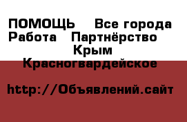 ПОМОЩЬ  - Все города Работа » Партнёрство   . Крым,Красногвардейское